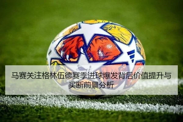 马赛关注格林伍德赛季进球爆发背后价值提升与买断前景分析