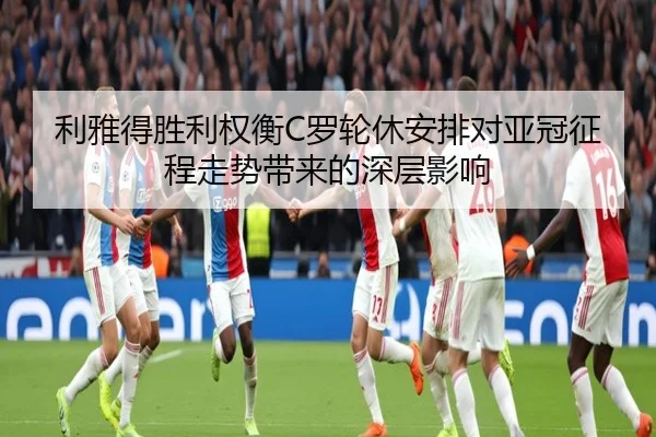 利雅得胜利权衡C罗轮休安排对亚冠征程走势带来的深层影响