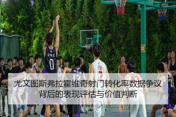 尤文图斯弗拉霍维奇射门转化率数据争议背后的表现评估与价值判断