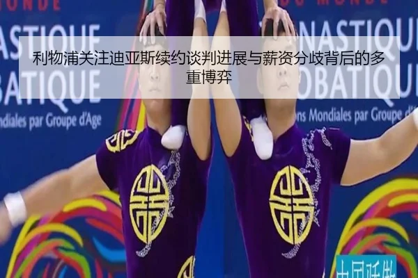 利物浦关注迪亚斯续约谈判进展与薪资分歧背后的多重博弈