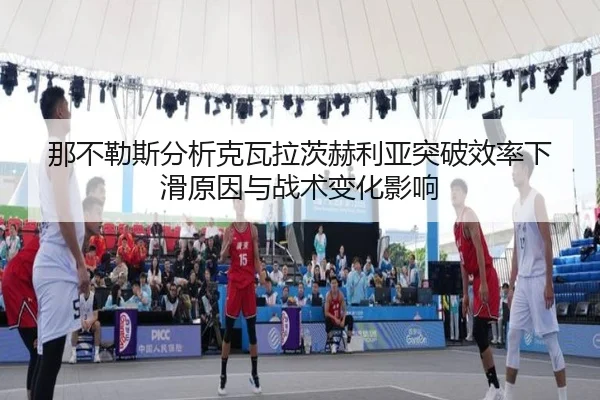 那不勒斯分析克瓦拉茨赫利亚突破效率下滑原因与战术变化影响