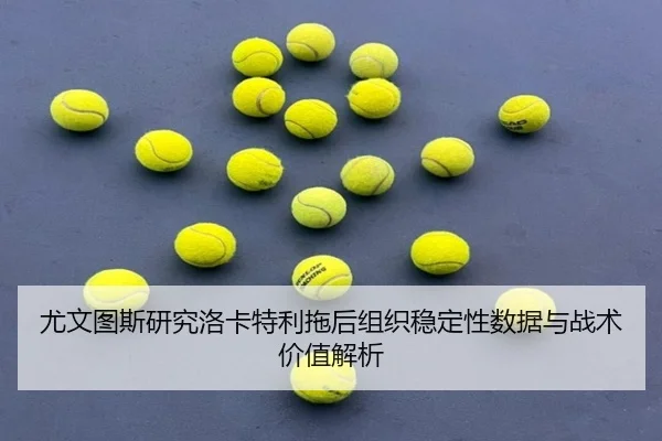 尤文图斯研究洛卡特利拖后组织稳定性数据与战术价值解析