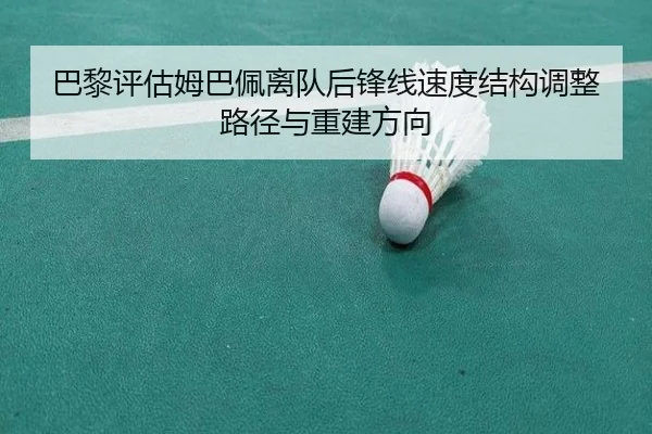 巴黎评估姆巴佩离队后锋线速度结构调整路径与重建方向