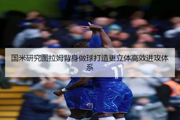 国米研究图拉姆背身做球打造更立体高效进攻体系