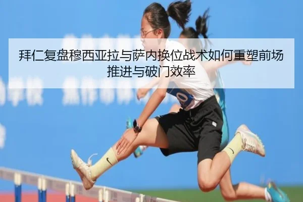 拜仁复盘穆西亚拉与萨内换位战术如何重塑前场推进与破门效率