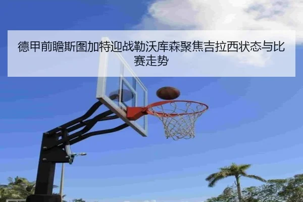 德甲前瞻斯图加特迎战勒沃库森聚焦吉拉西状态与比赛走势